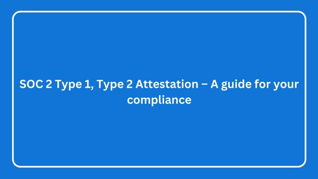 SOC 2 Type 1, Type 2 Attestation – A guide for your compliance