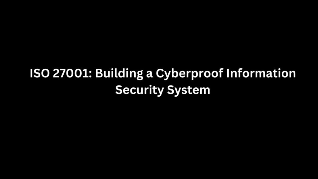 ISO 27001: Building a Cyberproof Information Security System