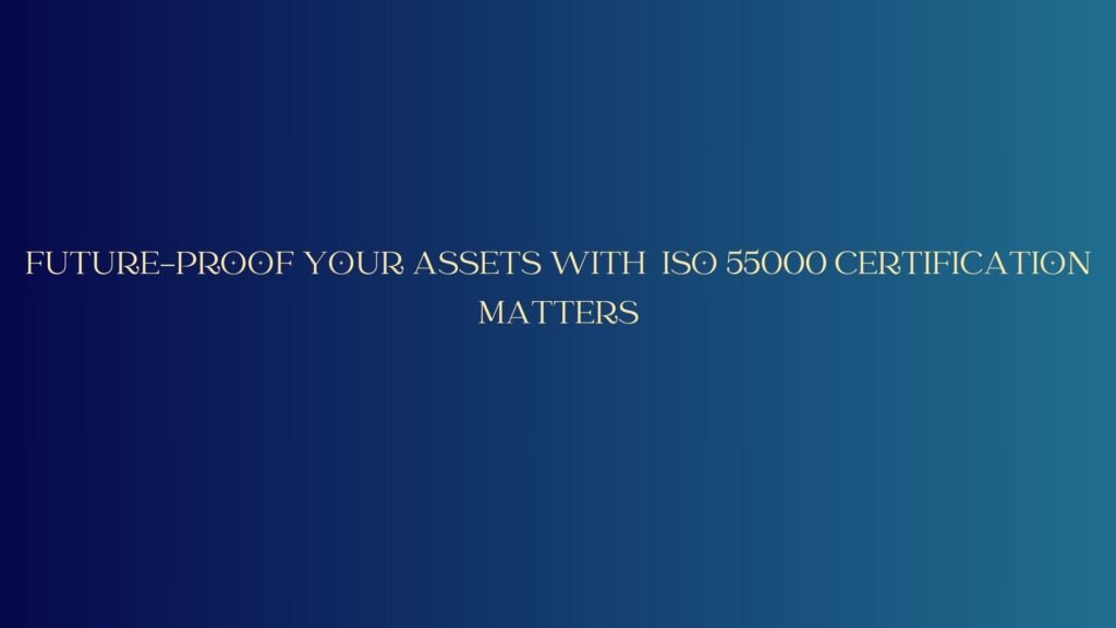 Future-proof your assets with ISO 55000… Certification Matters!