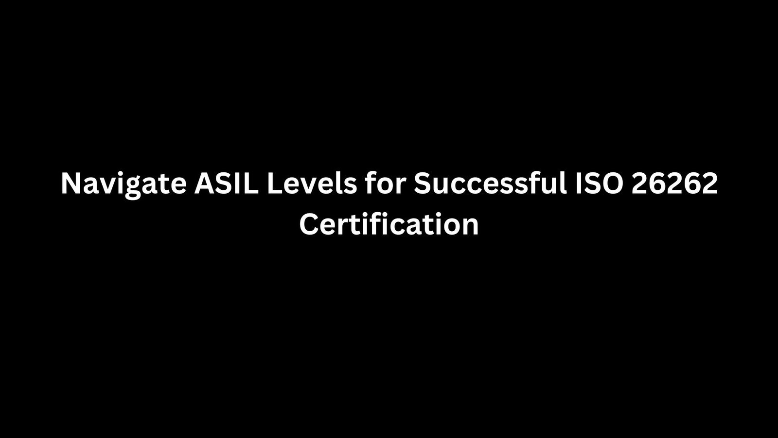 Navigate ASIL Levels for Successful ISO 26262 Certification